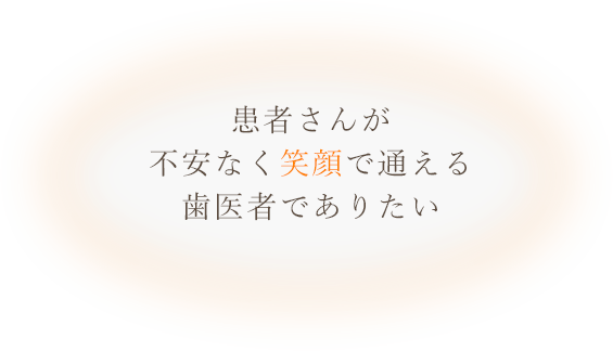 患者さんが不安なく笑顔で通える歯医者でありたい