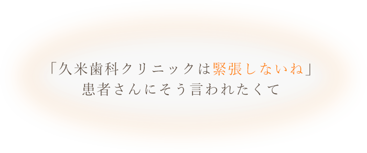 「久米歯科クリニックは緊張しないね」患者さんにそう言われたくて