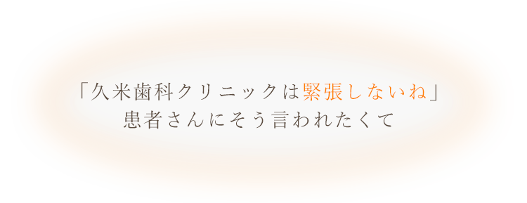 「久米歯科クリニックは緊張しないね」患者さんにそう言われたくて